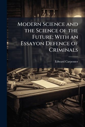 Cover image for Modern Science and the Science of the Future; With an Essayon Defence of Criminals