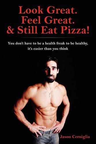 Cover image for Look Great. Feel Great. & Still Eat Pizza!: You don't have to be a health freak to be healthy, it's easier than you think