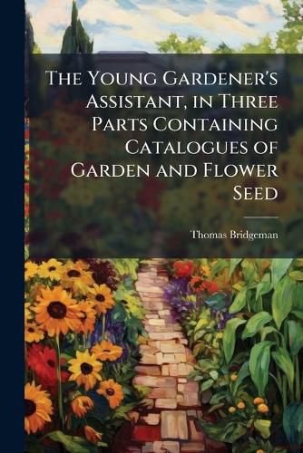 Cover image for The Young Gardener's Assistant, in Three Parts Containing Catalogues of Garden and Flower Seed