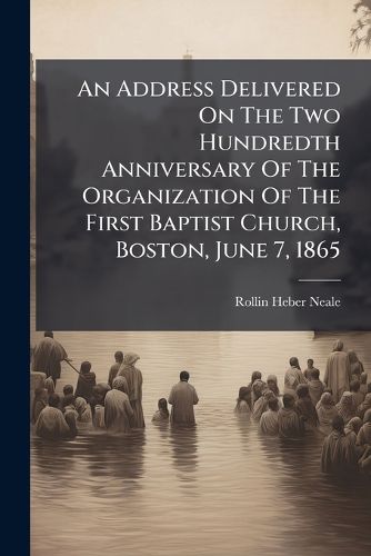 Cover image for An Address Delivered On The Two Hundredth Anniversary Of The Organization Of The First Baptist Church, Boston, June 7, 1865