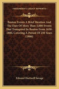 Cover image for Boston Events a Brief Mention and the Date of More Than 5,000 Events That Transpired in Boston from 1630-1880, Covering a Period of 250 Years (1886)