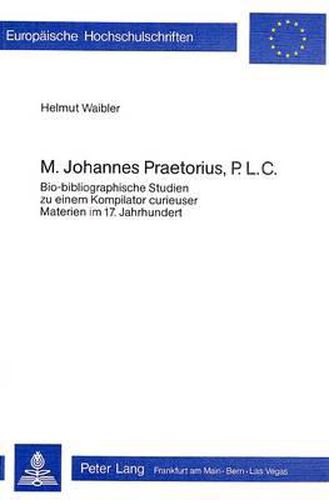 Cover image for M. Johannes Praetorius, P.L.C.: Bio-Bibliographische Studien Zu Einem Kompilator Curieuser Materien Im 17. Jahrhundert