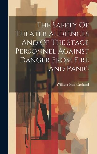 Cover image for The Safety Of Theater Audiences And Of The Stage Personnel Against Danger From Fire And Panic