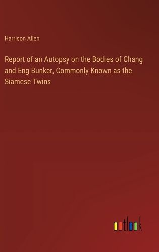 Cover image for Report of an Autopsy on the Bodies of Chang and Eng Bunker, Commonly Known as the Siamese Twins