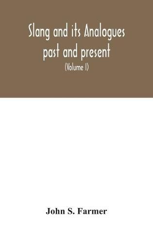 Slang and its analogues past and present. A dictionary, historical and comparative of the heterodox speech of all classes of society for more than three hundred years. With synonyms in English, French, German, Italian, etc (Volume I)