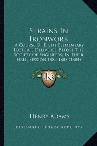 Strains in Ironwork: A Course of Eight Elementary Lectures Delivered Before the Society of Engineers, in Their Hall, Session 1882-1883 (1884)