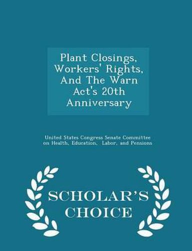 Cover image for Plant Closings, Workers' Rights, and the Warn ACT's 20th Anniversary - Scholar's Choice Edition