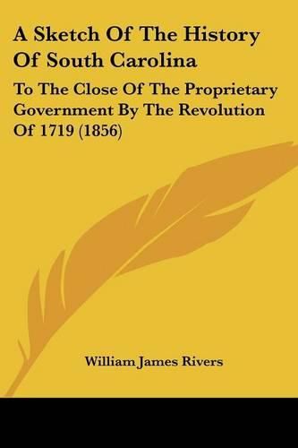 Cover image for A Sketch of the History of South Carolina: To the Close of the Proprietary Government by the Revolution of 1719 (1856)