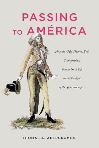 Cover image for Passing to America: Antonio (Nee Maria) Yta's Transgressive, Transatlantic Life in the Twilight of the Spanish Empire