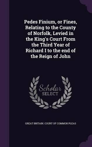 Cover image for Pedes Finium, or Fines, Relating to the County of Norfolk, Levied in the King's Court from the Third Year of Richard I to the End of the Reign of John