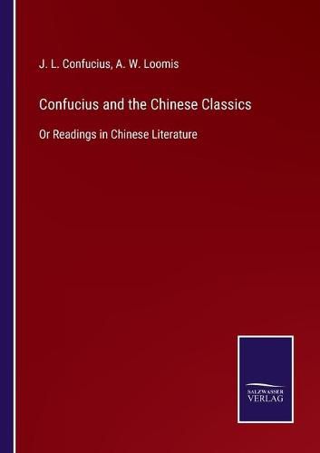 Confucius and the Chinese Classics: Or Readings in Chinese Literature