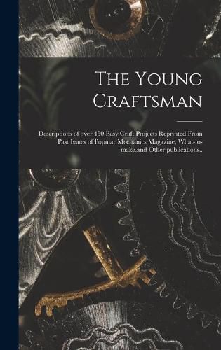 Cover image for The Young Craftsman; Descriptions of Over 450 Easy Craft Projects Reprinted From Past Issues of Popular Mechanics Magazine, What-to-make, and Other Publications..