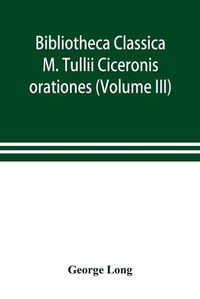 Cover image for Bibliotheca Classica; M. Tullii Ciceronis orationes (Volume III)