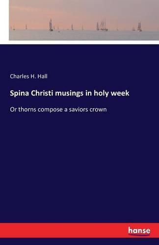 Spina Christi musings in holy week: Or thorns compose a saviors crown