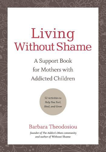 Living Without Shame: A Support Book for Mothers with Addicted Children: 52 Activities to Help You Feel, Heal, and Grow