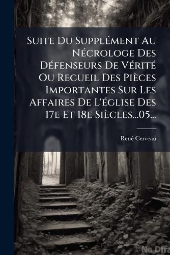 Cover image for Suite Du Suppl Ment Au N Crologe Des D Fenseurs de V Rit Ou Recueil Des Pi Ces Importantes Sur Les Affaires de L' Glise Des 17e Et 18e Si Cles...05...