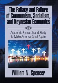 Cover image for The Fallacy and Failure of Communism, Socialism, and Keynesian Economics: Academic Research and Study to Make America Great Again