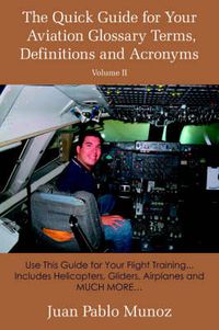 Cover image for The Quick Guide for Your Aviation Glossary Terms, Definitions and Acronyms Volume #2: Use This Guide for Your Flight Training... Includes Helicopters, Gliders, Airplanes and MUCH MORE.