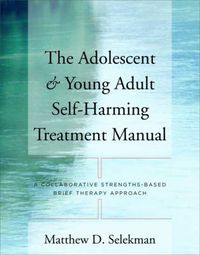 Cover image for The Adolescent and Young Adult Self-harming Treatment Manual: A Collaborative Strengths-based Brief Therapy Approach