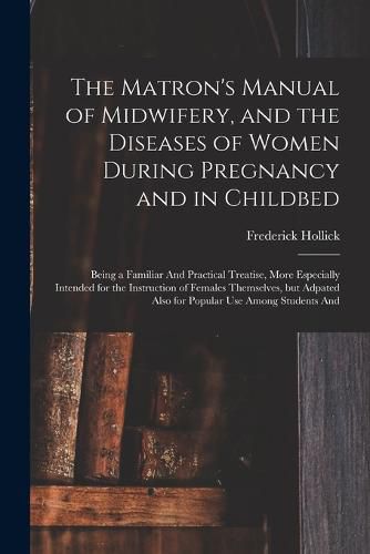 Cover image for The Matron's Manual of Midwifery, and the Diseases of Women During Pregnancy and in Childbed