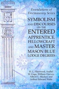 Cover image for Symbolism and Discourses on the Entered Apprentice, Fellowcraft and Master Mason Blue Lodge Degrees: Foundations of Freemasonry Series