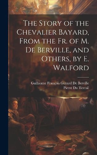 Cover image for The Story of the Chevalier Bayard, From the Fr. of M. De Berville, and Others, by E. Walford