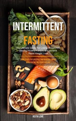 Cover image for Intermittent Fasting: The Ultimate Guide For Losing Weight And Staying Healthy For Life And Achieve Rapid Weight Loss (Living A Healthy Lifestyle And Increase Energy While Eating The Foods You Like)