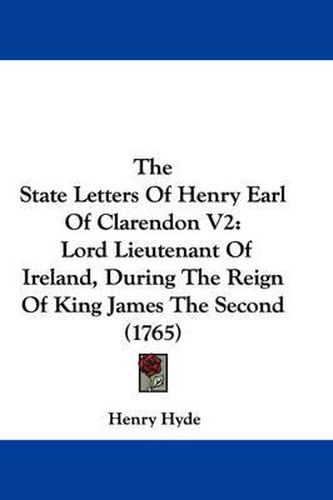 Cover image for The State Letters of Henry Earl of Clarendon V2: Lord Lieutenant of Ireland, During the Reign of King James the Second (1765)