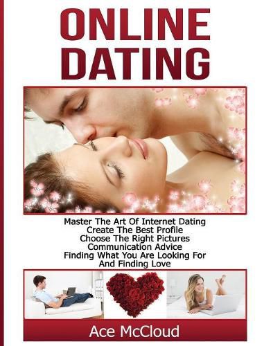 Cover image for Online Dating: Master The Art of Internet Dating: Create The Best Profile, Choose The Right Pictures, Communication Advice, Finding What You Are Looking For And Finding Love