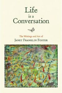 Cover image for Life is a Conversation: The Writings and Art of Janet Franklin Foster