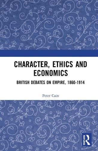 Character, Ethics and Economics: British Debates on Empire, 1860-1914