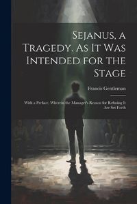 Cover image for Sejanus, a Tragedy. As It Was Intended for the Stage; With a Preface, Wherein the Manager's Reason for Refusing It Are Set Forth