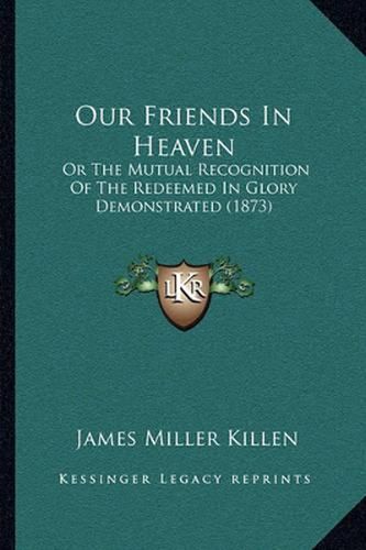 Cover image for Our Friends in Heaven: Or the Mutual Recognition of the Redeemed in Glory Demonstrated (1873)