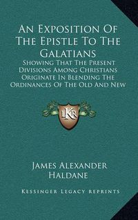 Cover image for An Exposition of the Epistle to the Galatians: Showing That the Present Divisions Among Christians Originate in Blending the Ordinances of the Old and New Covenants (1848)