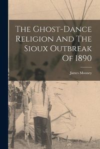 Cover image for The Ghost-dance Religion And The Sioux Outbreak Of 1890