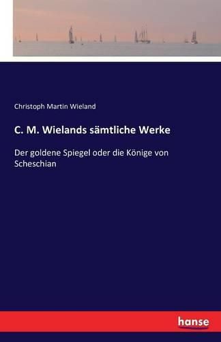 C. M. Wielands samtliche Werke: Der goldene Spiegel oder die Koenige von Scheschian