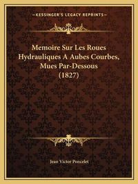 Cover image for Memoire Sur Les Roues Hydrauliques a Aubes Courbes, Mues Par-Dessous (1827)