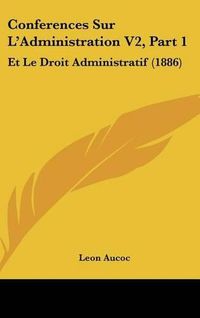 Cover image for Conferences Sur L'Administration V2, Part 1: Et Le Droit Administratif (1886)