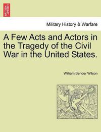 Cover image for A Few Acts and Actors in the Tragedy of the Civil War in the United States.