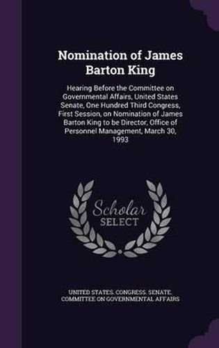 Cover image for Nomination of James Barton King: Hearing Before the Committee on Governmental Affairs, United States Senate, One Hundred Third Congress, First Session, on Nomination of James Barton King to Be Director, Office of Personnel Management, March 30, 1993
