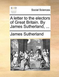 Cover image for A Letter to the Electors of Great Britain. by James Sutherland, ...