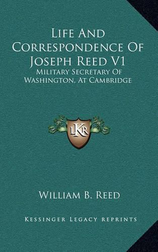 Life and Correspondence of Joseph Reed V1: Military Secretary of Washington, at Cambridge