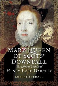 Cover image for Mary Queen of Scots Downfall: The Life and Murder of Henry, Lord Darnley