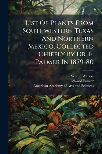 Cover image for List Of Plants From Southwestern Texas And Northern Mexico, Collected Chiefly By Dr. E. Palmer In 1879-80