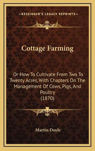 Cottage Farming: Or How to Cultivate from Two to Twenty Acres, with Chapters on the Management of Cows, Pigs, and Poultry (1870)