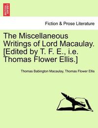 Cover image for The Miscellaneous Writings of Lord Macaulay. [Edited by T. F. E., i.e. Thomas Flower Ellis.]