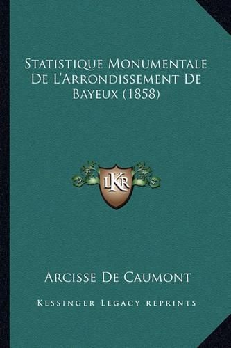 Cover image for Statistique Monumentale de L'Arrondissement de Bayeux (1858)