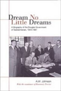 Cover image for Dream No Little Dreams: A Biography of the Douglas Government of Saskatchewan, 1944-1961