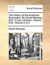 Cover image for The History of the American Revolution. by David Ramsay, M.D. in Two Volumes. Volume I[-II]. Volume 2 of 2