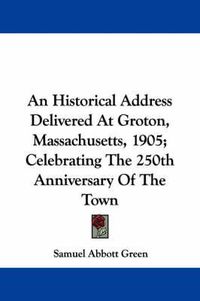 Cover image for An Historical Address Delivered at Groton, Massachusetts, 1905; Celebrating the 250th Anniversary of the Town